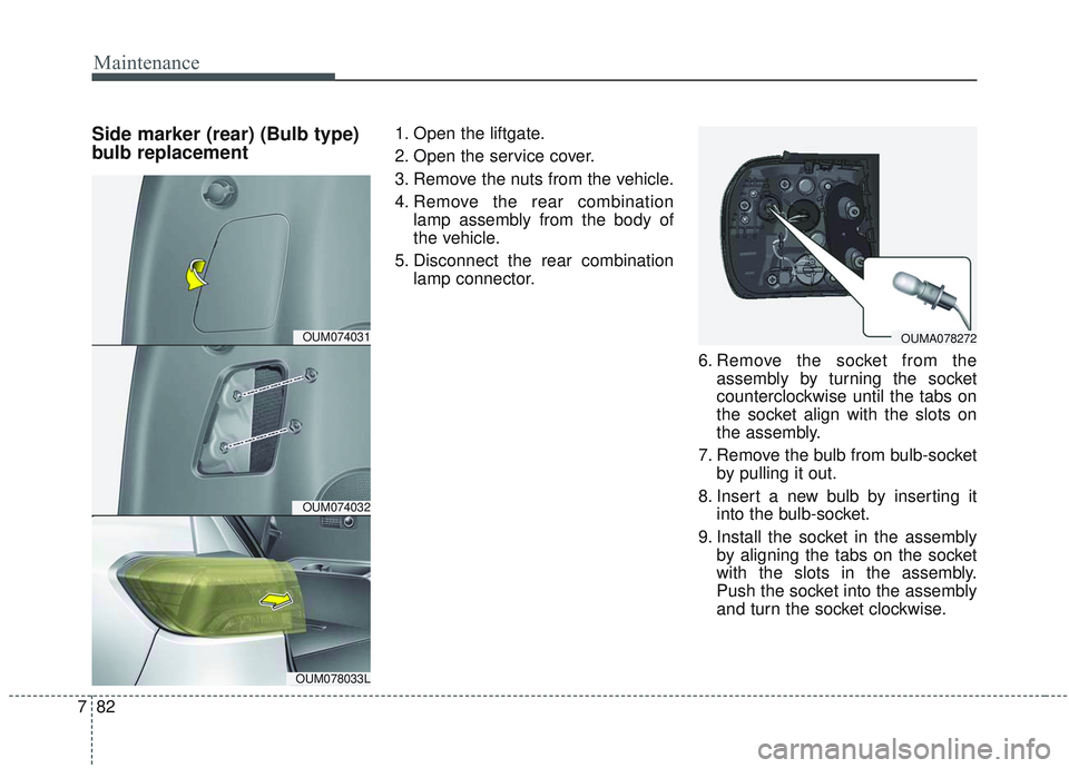 KIA SORENTO 2019  Owners Manual Maintenance
82
7
Side marker (rear) (Bulb type)
bulb replacement1. Open the liftgate.
2. Open the service cover.
3. Remove the nuts from the vehicle.
4. Remove the rear combination
lamp assembly from 