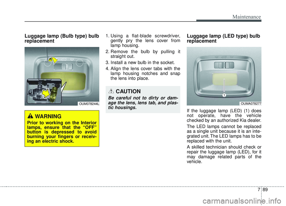 KIA SORENTO 2019  Owners Manual 789
Maintenance
Luggage lamp (Bulb type) bulb
replacement1. Using a flat-blade screwdriver,gently pry the lens cover from
lamp housing.
2. Remove the bulb by pulling it straight out.
3. Install a new 