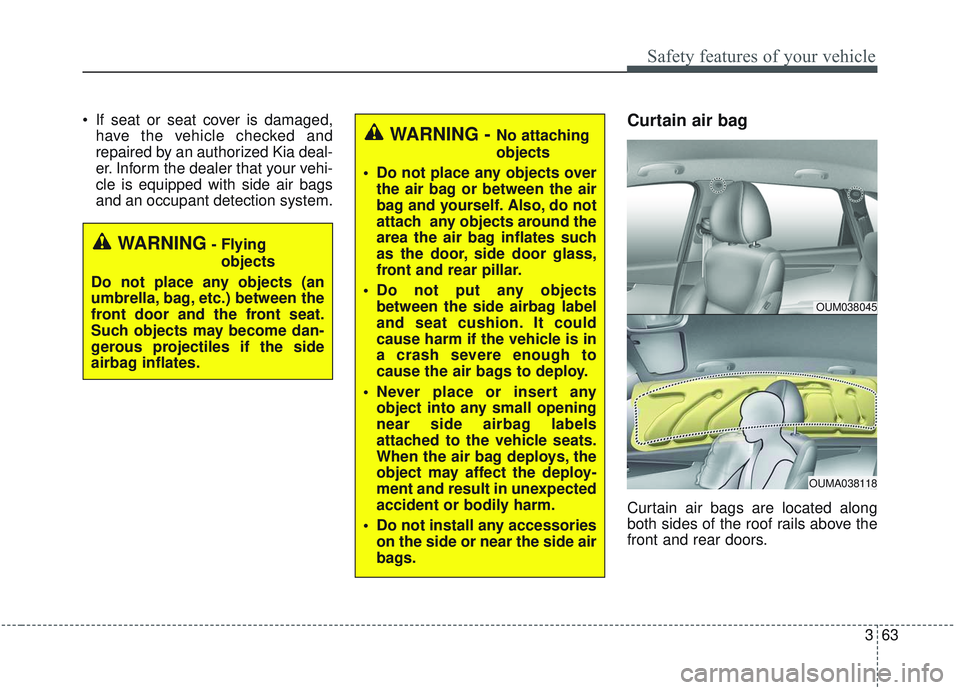 KIA SORENTO 2019  Owners Manual 363
Safety features of your vehicle
 If seat or seat cover is damaged,have the vehicle checked and
repaired by an authorized Kia deal-
er. Inform the dealer that your vehi-
cle is equipped with side a