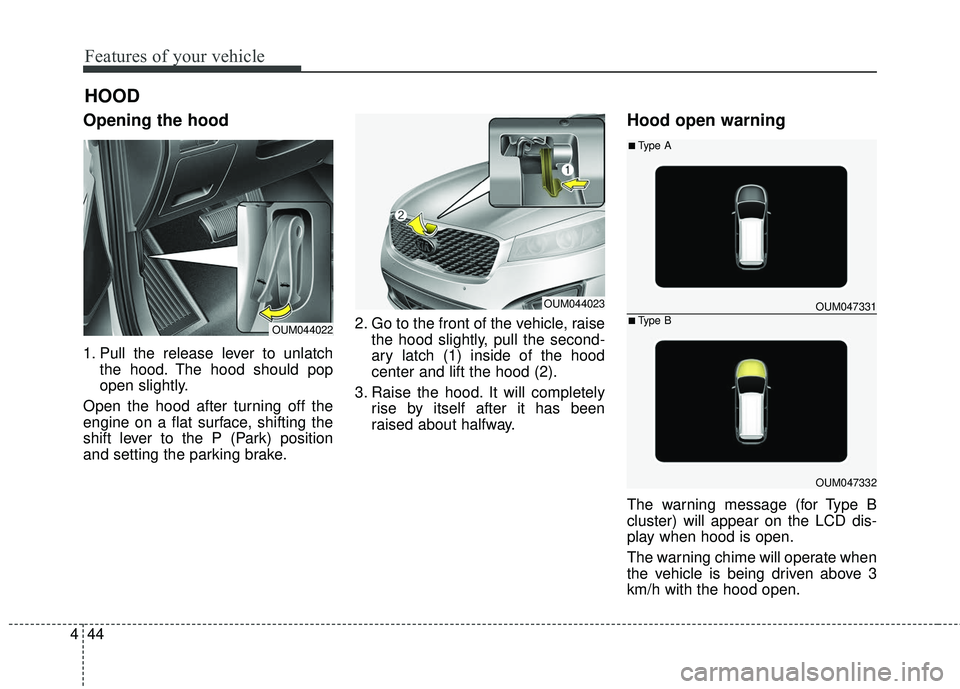 KIA SORENTO 2018  Owners Manual Features of your vehicle
44
4
Opening the hood 
1. Pull the release lever to unlatch
the hood. The hood should pop
open slightly.
Open the hood after turning off the
engine on a flat surface, shifting