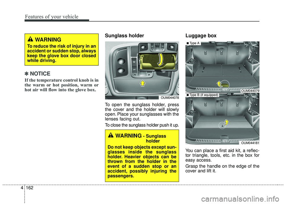 KIA SORENTO 2018  Owners Manual Features of your vehicle
162
4
✽ ✽    
NOTICE
If the temperature control knob is in
the warm or hot position, warm or
hot air will flow into the glove box.
Sunglass holder
To open the sunglass hol