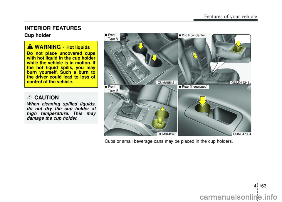 KIA SORENTO 2018  Owners Manual 4163
Features of your vehicle
Cup holder
INTERIOR FEATURES
WARNING- Hot liquids
Do not place uncovered cups
with hot liquid in the cup holder
while the vehicle is in motion. If
the hot liquid spills, 