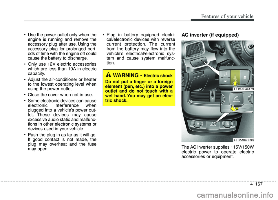 KIA SORENTO 2018  Owners Manual 4167
Features of your vehicle
 Use the power outlet only when theengine is running and remove the
accessory plug after use. Using the
accessory plug for prolonged peri-
ods of time with the engine off