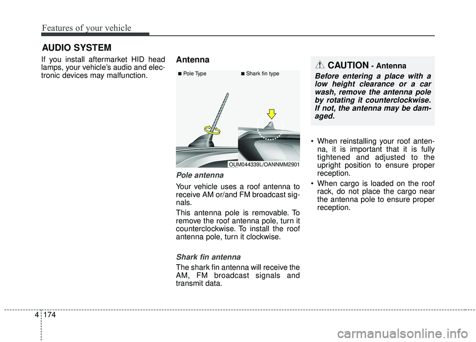 KIA SORENTO 2018  Owners Manual Features of your vehicle
174
4
If you install aftermarket HID head
lamps, your vehicle’s audio and elec-
tronic devices may malfunction.Antenna
Pole antenna 
Your vehicle uses a roof antenna to
rece
