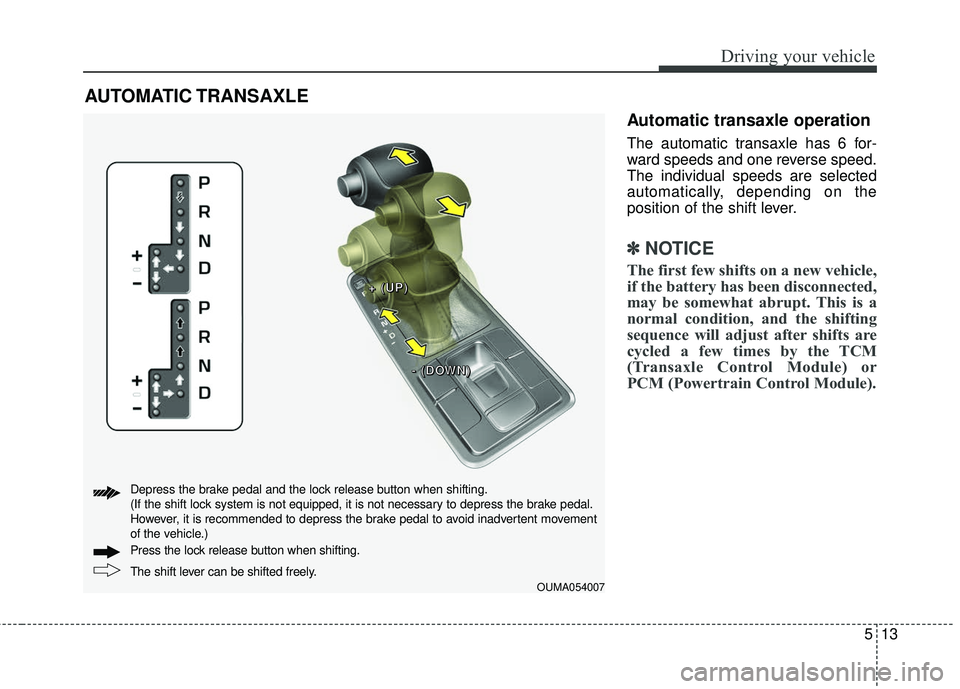 KIA SORENTO 2018  Owners Manual 513
Driving your vehicle
Automatic transaxle operation
The automatic transaxle has 6 for-
ward speeds and one reverse speed.
The individual speeds are selected
automatically, depending on the
position