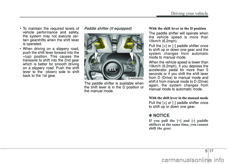 KIA SORENTO 2018  Owners Manual 517
Driving your vehicle
 To maintain the required levels ofvehicle performance and safety,
the system may not execute cer-
tain gearshifts when the shift lever
is operated.
 When driving on a slipper