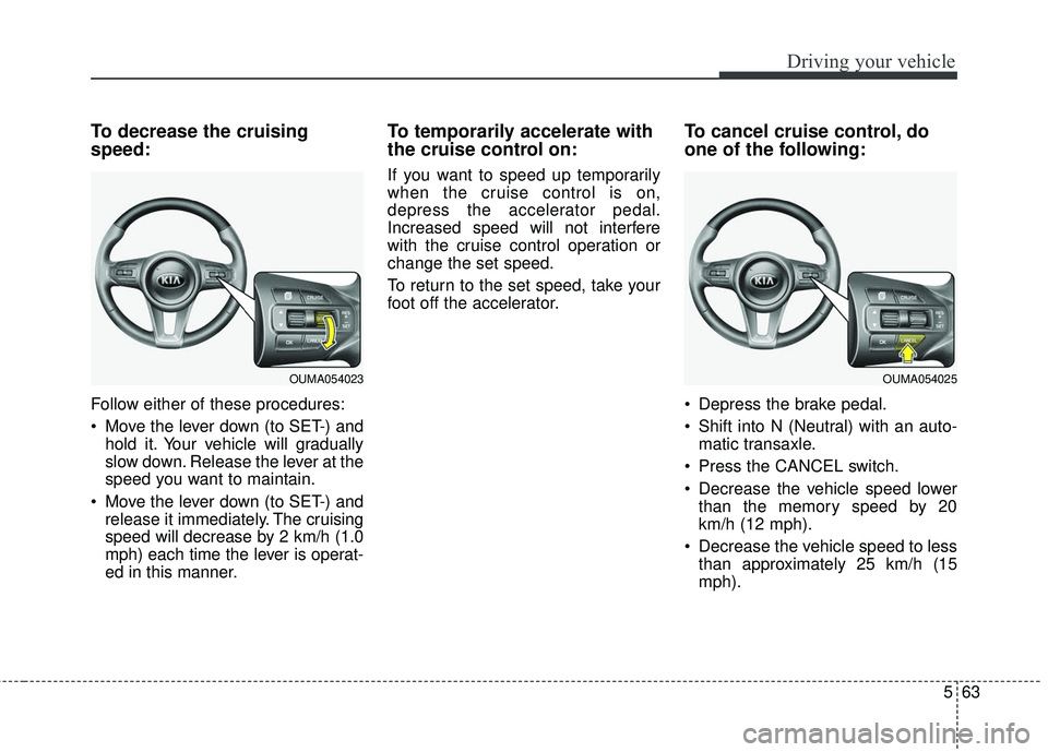KIA SORENTO 2018  Owners Manual 563
Driving your vehicle
To decrease the cruising
speed:
Follow either of these procedures:
 Move the lever down (to SET-) andhold it. Your vehicle will gradually
slow down. Release the lever at the
s
