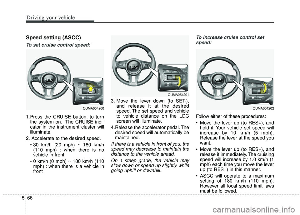 KIA SORENTO 2018  Owners Manual Driving your vehicle
66
5
Speed setting (ASCC)
To set cruise control speed:
1.Press the CRUISE button, to turn
the system on. The CRUISE indi-
cator in the instrument cluster will
illuminate.
2. Accel