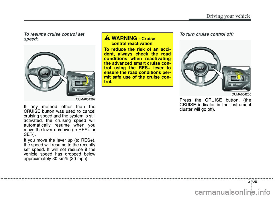 KIA SORENTO 2018  Owners Manual 569
Driving your vehicle
To resume cruise control setspeed:
If any method other than the
CRUISE button was used to cancel
cruising speed and the system is still
activated, the cruising speed will
auto