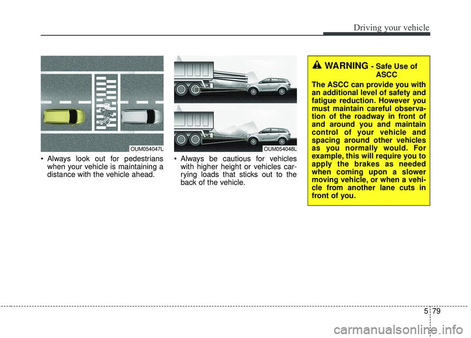 KIA SORENTO 2018  Owners Manual 579
Driving your vehicle
 Always look out for pedestrianswhen your vehicle is maintaining a
distance with the vehicle ahead.  Always be cautious for vehicles
with higher height or vehicles car-
rying 