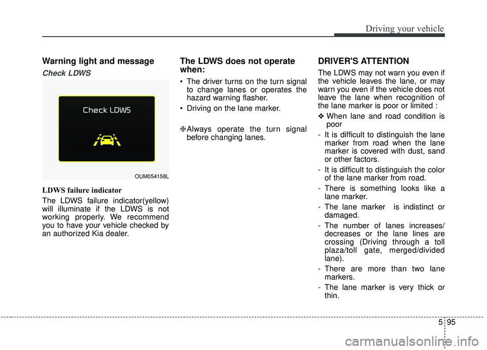 KIA SORENTO 2018  Owners Manual 595
Driving your vehicle
Warning light and message
Check LDWS
LDWS failure indicator
The LDWS failure indicator(yellow)
will illuminate if the LDWS is not
working properly. We recommend
you to have yo