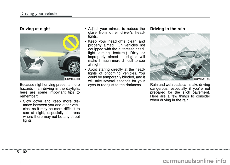 KIA SORENTO 2018  Owners Manual Driving your vehicle
102
5
Driving at night
Because night driving presents more
hazards than driving in the daylight,
here are some important tips to
remember:
 Slow down and keep more dis-
tance betw