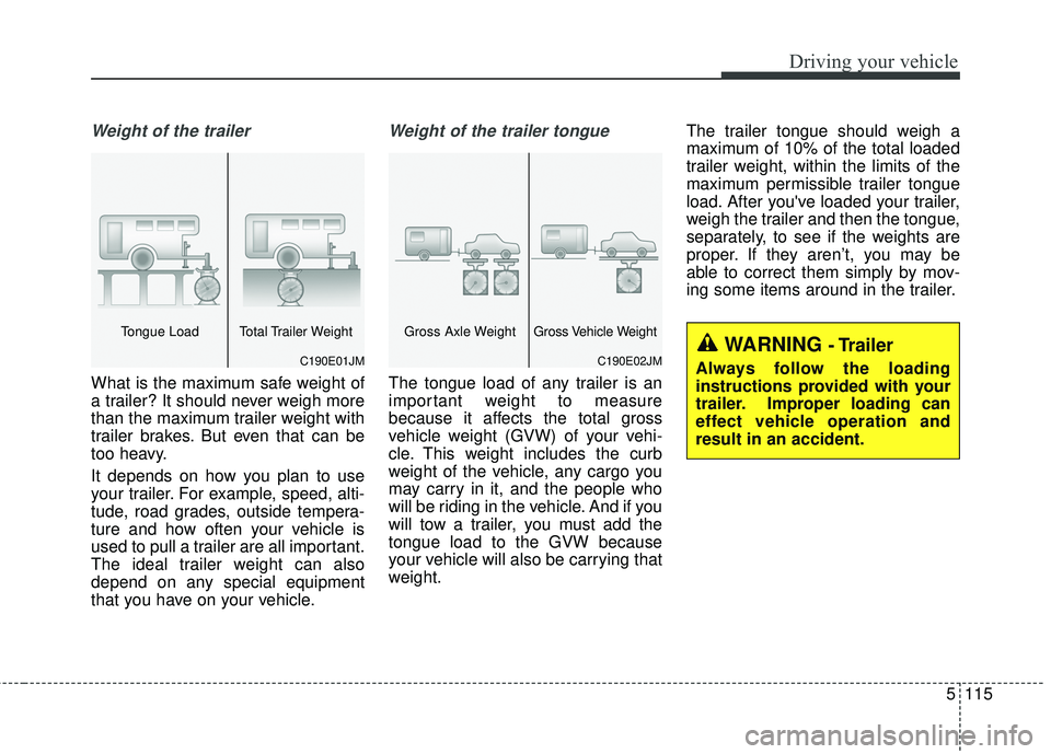 KIA SORENTO 2018  Owners Manual 5115
Driving your vehicle
Weight of the trailer
What is the maximum safe weight of
a trailer? It should never weigh more
than the maximum trailer weight with
trailer brakes. But even that can be
too h