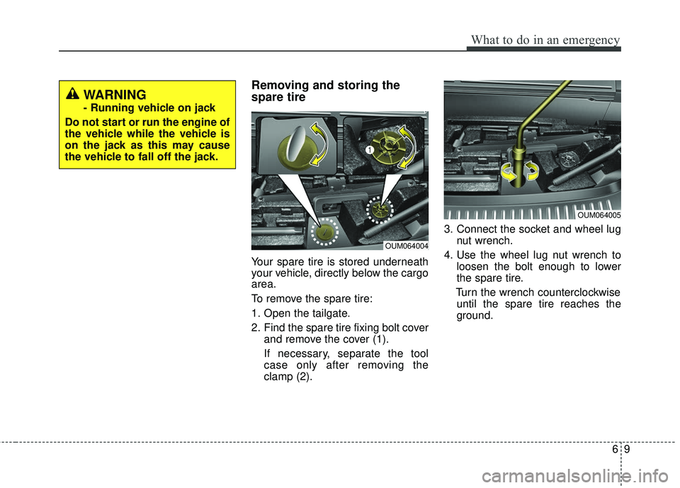 KIA SORENTO 2018  Owners Manual 69
What to do in an emergency
Removing and storing the
spare tire  
Your spare tire is stored underneath
your vehicle, directly below the cargo
area.
To remove the spare tire:
1. Open the tailgate.
2.