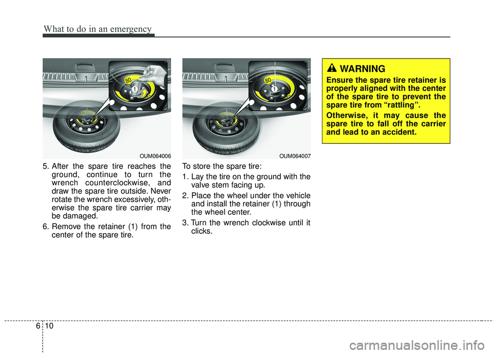 KIA SORENTO 2018  Owners Manual What to do in an emergency
10
6
5. After the spare tire reaches the
ground, continue to turn the
wrench counterclockwise, and
draw the spare tire outside. Never
rotate the wrench excessively, oth-
erw