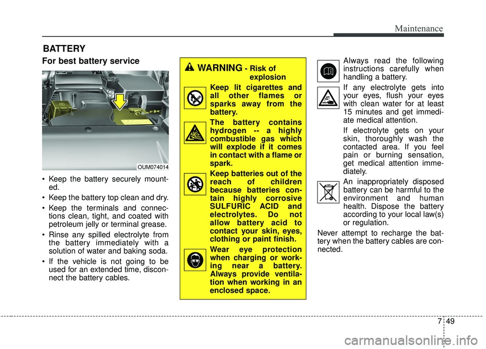 KIA SORENTO 2018  Owners Manual 749
Maintenance
BATTERY
For best battery service
 Keep the battery securely mount-ed.
 Keep the battery top clean and dry.
 Keep the terminals and connec- tions clean, tight, and coated with
petroleum