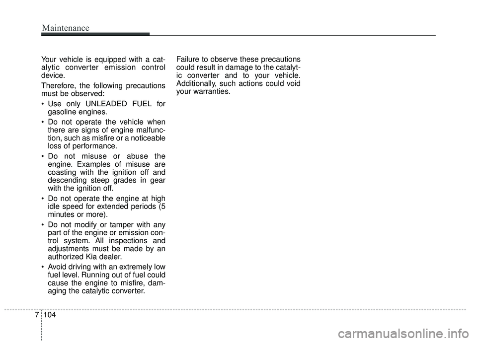 KIA SORENTO 2018  Owners Manual Your vehicle is equipped with a cat-
alytic converter emission control
device.
Therefore, the following precautions
must be observed:
 Use only UNLEADED FUEL forgasoline engines.
 Do not operate the v