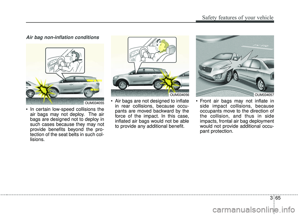 KIA SORENTO 2018  Owners Manual 365
Safety features of your vehicle
Air bag non-inflation conditions
 In certain low-speed collisions theair bags may not deploy. The air
bags are designed not to deploy in
such cases because they may