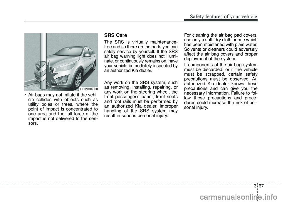 KIA SORENTO 2018  Owners Manual 367
Safety features of your vehicle
 Air bags may not inflate if the vehi-cle collides with objects such as
utility poles or trees, where the
point of impact is concentrated to
one area and the full f