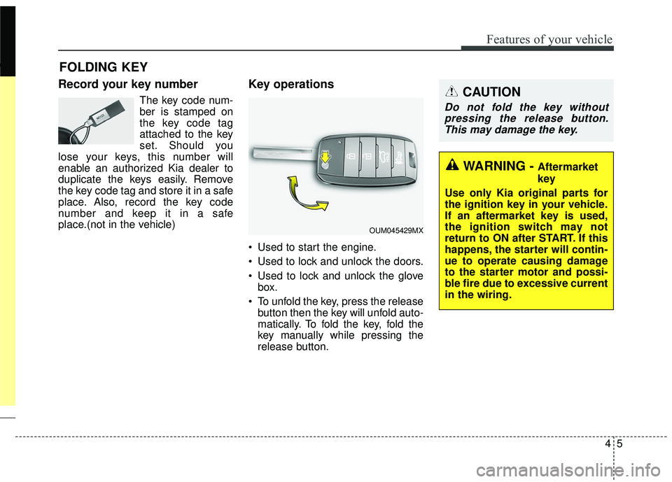 KIA SORENTO 2018  Owners Manual 45
Features of your vehicle
Record your key number
The key code num-
ber is stamped on
the key code tag
attached to the key
set. Should you
lose your keys, this number will
enable an authorized Kia de