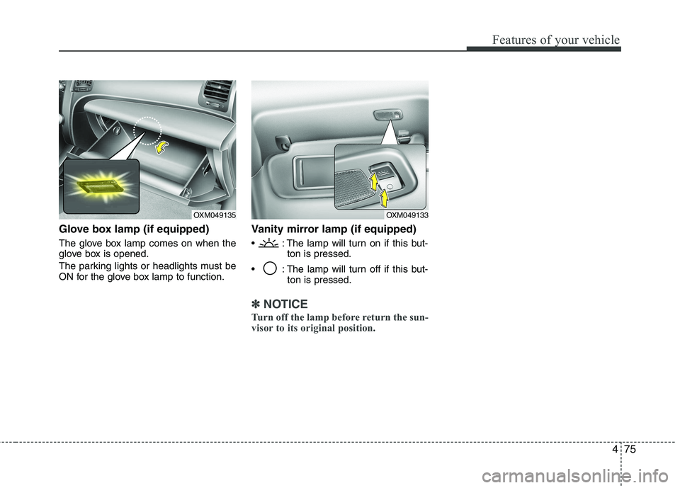 KIA SORENTO 2010  Owners Manual 475
Features of your vehicle
Glove box lamp (if equipped) 
The glove box lamp comes on when the 
glove box is opened. 
The parking lights or headlights must be 
ON for the glove box lamp to function.V