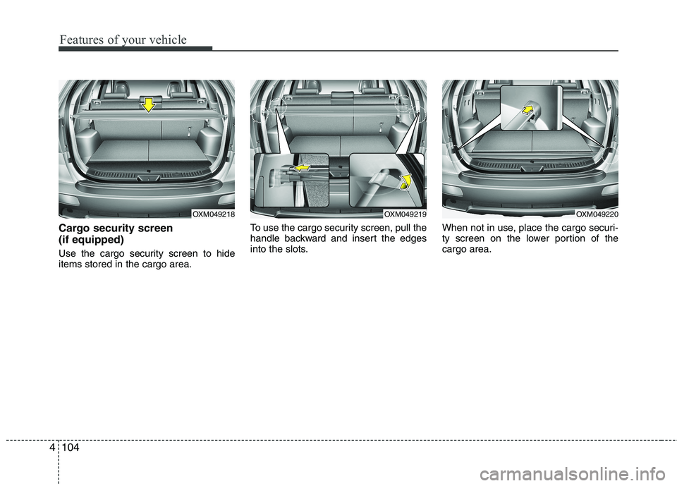 KIA SORENTO 2010  Owners Manual Features of your vehicle
104
4
Cargo security screen  (if equipped)  
Use the cargo security screen to hide items stored in the cargo area. To use the cargo security screen, pull the
handle backward a