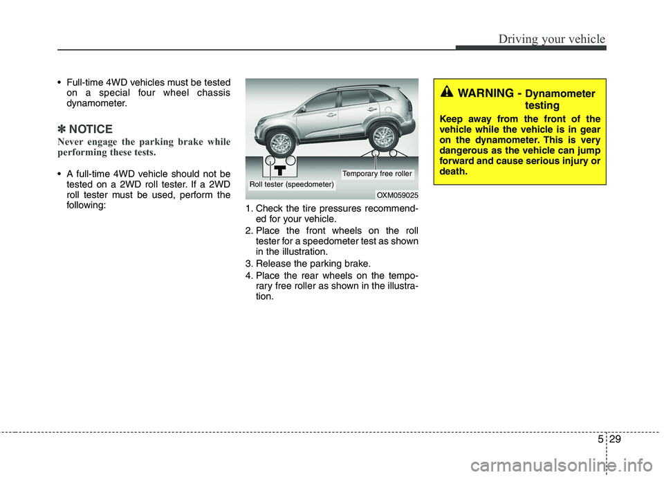 KIA SORENTO 2010  Owners Manual 529
Driving your vehicle
 Full-time 4WD vehicles must be testedon a special four wheel chassis 
dynamometer.
✽✽ NOTICE
Never engage the parking brake while 
performing these tests.
 A full-time 4W