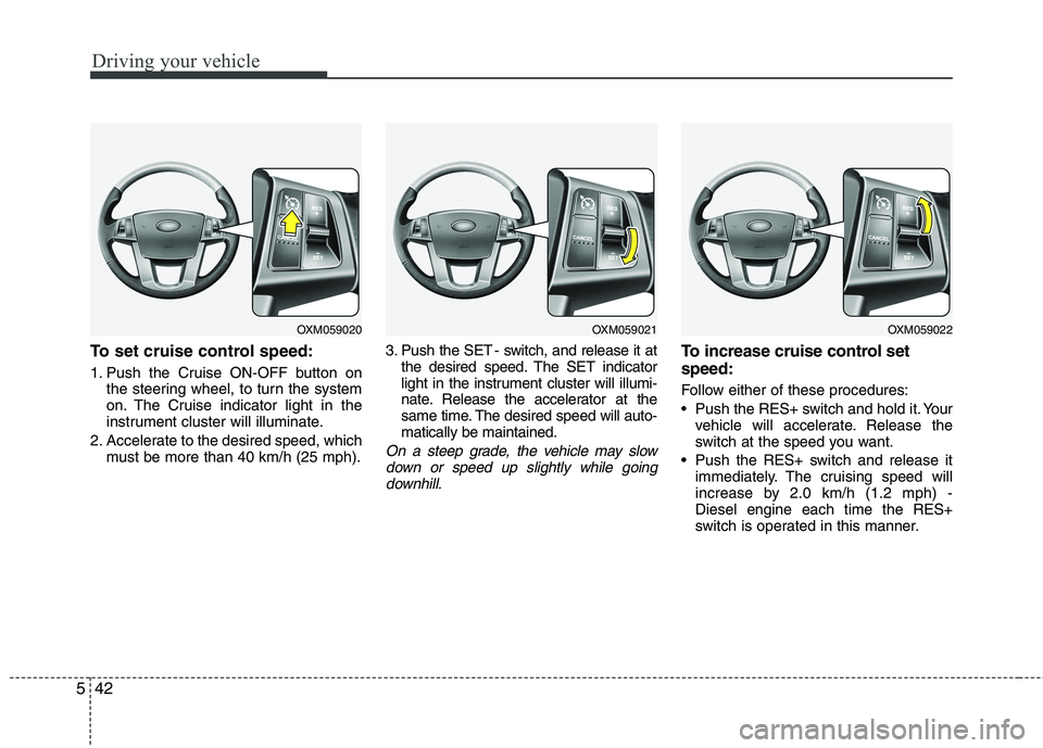 KIA SORENTO 2010  Owners Manual Driving your vehicle
42
5
To set cruise control speed: 
1. Push the Cruise ON-OFF button on
the steering wheel, to turn the system 
on. The Cruise indicator light in the
instrument cluster will illumi