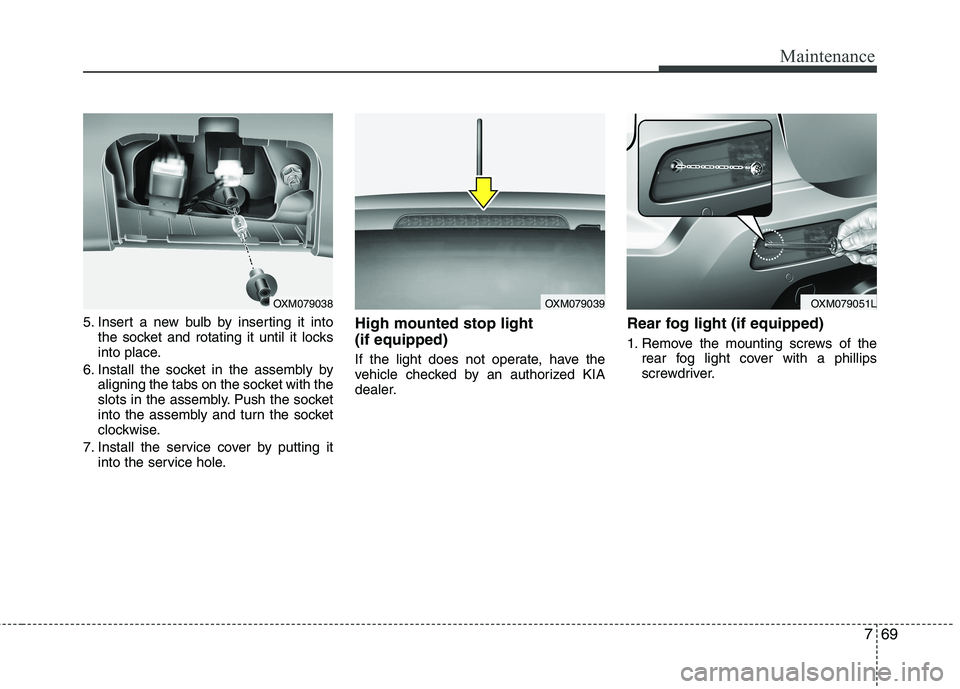 KIA SORENTO 2010  Owners Manual 769
Maintenance
5. Insert a new bulb by inserting it intothe socket and rotating it until it locks 
into place.
6. Install the socket in the assembly by aligning the tabs on the socket with the
slots 