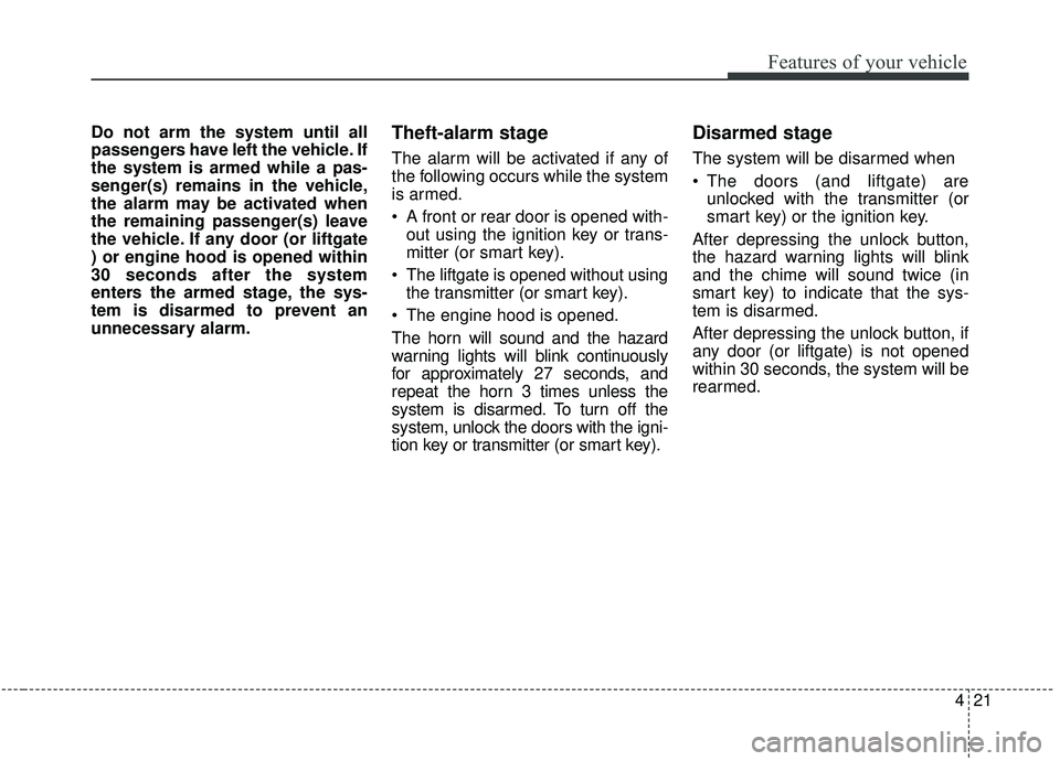 KIA SPORTAGE 2020  Owners Manual 421
Features of your vehicle
Do not arm the system until all
passengers have left the vehicle. If
the system is armed while a pas-
senger(s) remains in the vehicle,
the alarm may be activated when
the