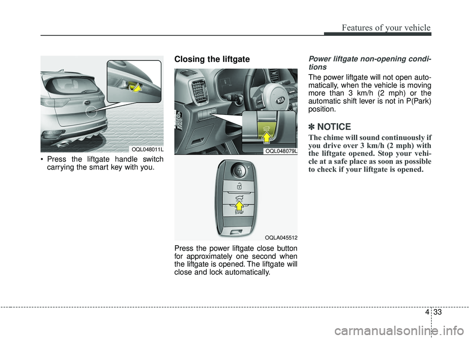 KIA SPORTAGE 2020  Owners Manual 433
Features of your vehicle
 Press the liftgate handle switchcarrying the smart key with you.
Closing the liftgate 
Press the power liftgate close button
for approximately one second when
the liftgat
