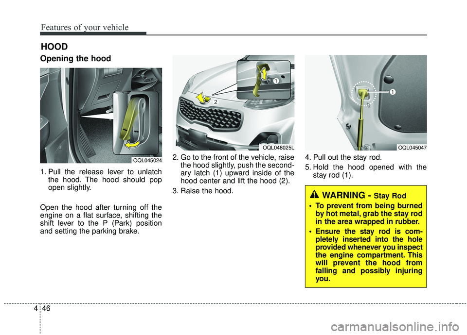 KIA SPORTAGE 2020  Owners Manual Features of your vehicle
46
4
Opening the hood 
1. Pull the release lever to unlatch
the hood. The hood should pop
open slightly.
Open the hood after turning off the
engine on a flat surface, shifting