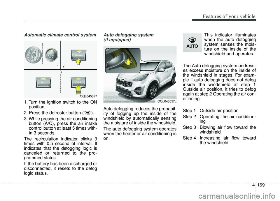 KIA SPORTAGE 2020  Owners Manual 4169
Features of your vehicle
Automatic climate control system
1. Turn the ignition switch to the ONposition.
2. Press the defroster button ( ).
3. While pressing the air conditioning button (A/C), pr