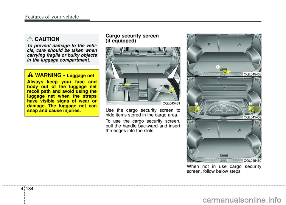 KIA SPORTAGE 2020  Owners Manual Features of your vehicle
184
4
Cargo security screen 
(if equipped) 
Use the cargo security screen to
hide items stored in the cargo area.
To use the cargo security screen,
pull the handle backward an