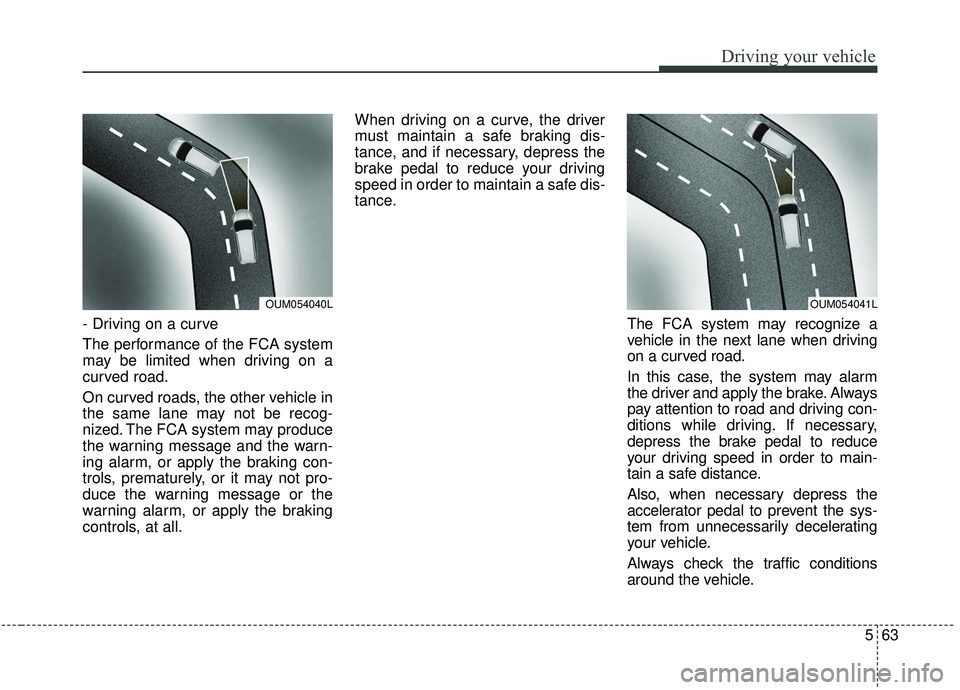 KIA SPORTAGE 2020 Owners Manual 563
Driving your vehicle
- Driving on a curve
The performance of the FCA system
may be limited when driving on a
curved road.
On curved roads, the other vehicle in
the same lane may not be recog-
nize KIA SPORTAGE 2020 Owners Manual 563
Driving your vehicle
- Driving on a curve
The performance of the FCA system
may be limited when driving on a
curved road.
On curved roads, the other vehicle in
the same lane may not be recog-
nize