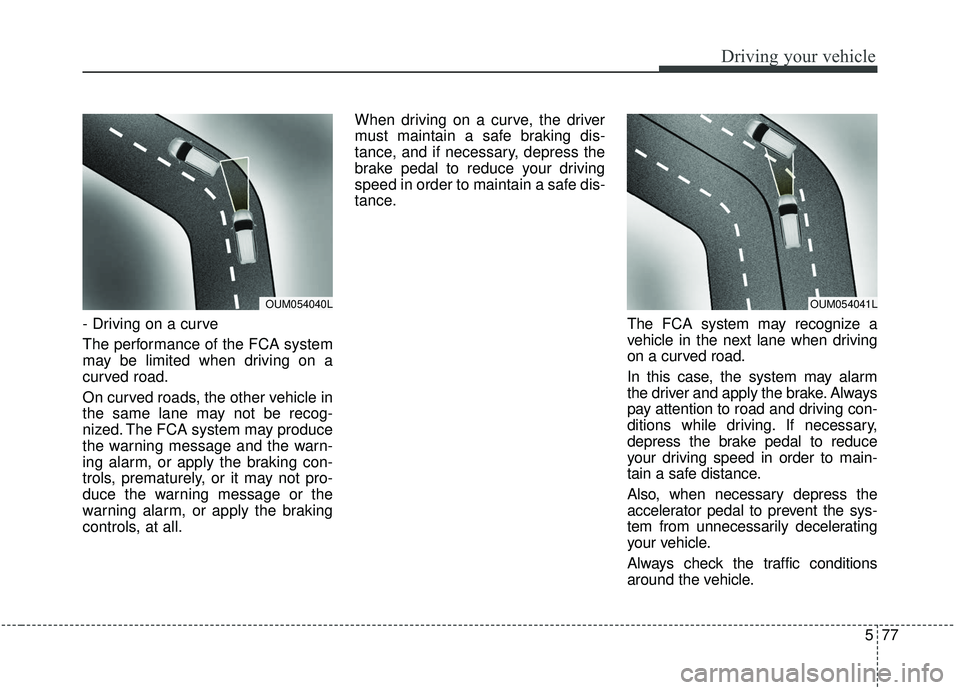 KIA SPORTAGE 2020 Owners Manual 577
Driving your vehicle
- Driving on a curve
The performance of the FCA system
may be limited when driving on a
curved road.
On curved roads, the other vehicle in
the same lane may not be recog-
nize KIA SPORTAGE 2020 Owners Manual 577
Driving your vehicle
- Driving on a curve
The performance of the FCA system
may be limited when driving on a
curved road.
On curved roads, the other vehicle in
the same lane may not be recog-
nize