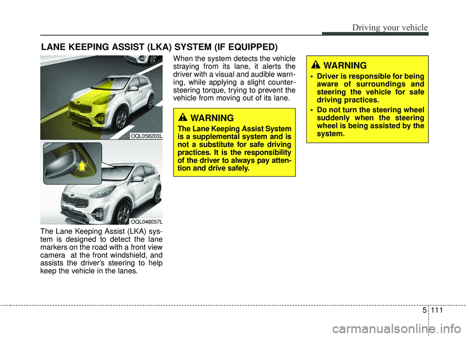 KIA SPORTAGE 2020  Owners Manual 5111
Driving your vehicle
The Lane Keeping Assist (LKA) sys-
tem is designed to detect the lane
markers on the road with a front view
camera  at the front windshield, and
assists the driver’s steeri