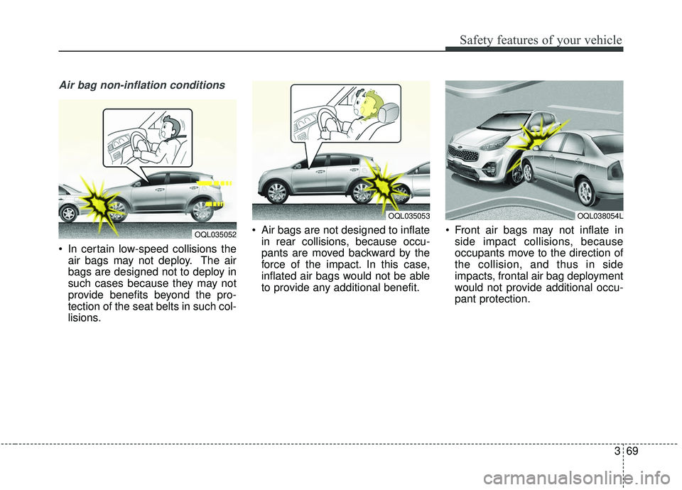 KIA SPORTAGE 2020  Owners Manual 369
Safety features of your vehicle
Air bag non-inflation conditions
 In certain low-speed collisions theair bags may not deploy. The air
bags are designed not to deploy in
such cases because they may