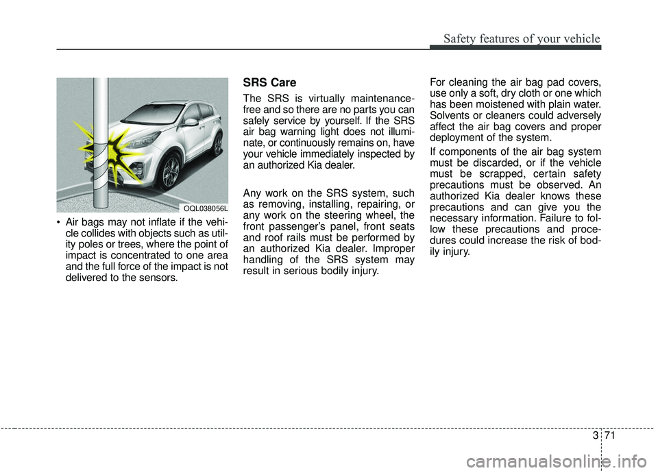 KIA SPORTAGE 2020  Owners Manual 371
Safety features of your vehicle
 Air bags may not inflate if the vehi-cle collides with objects such as util-
ity poles or trees, where the point of
impact is concentrated to one area
and the full