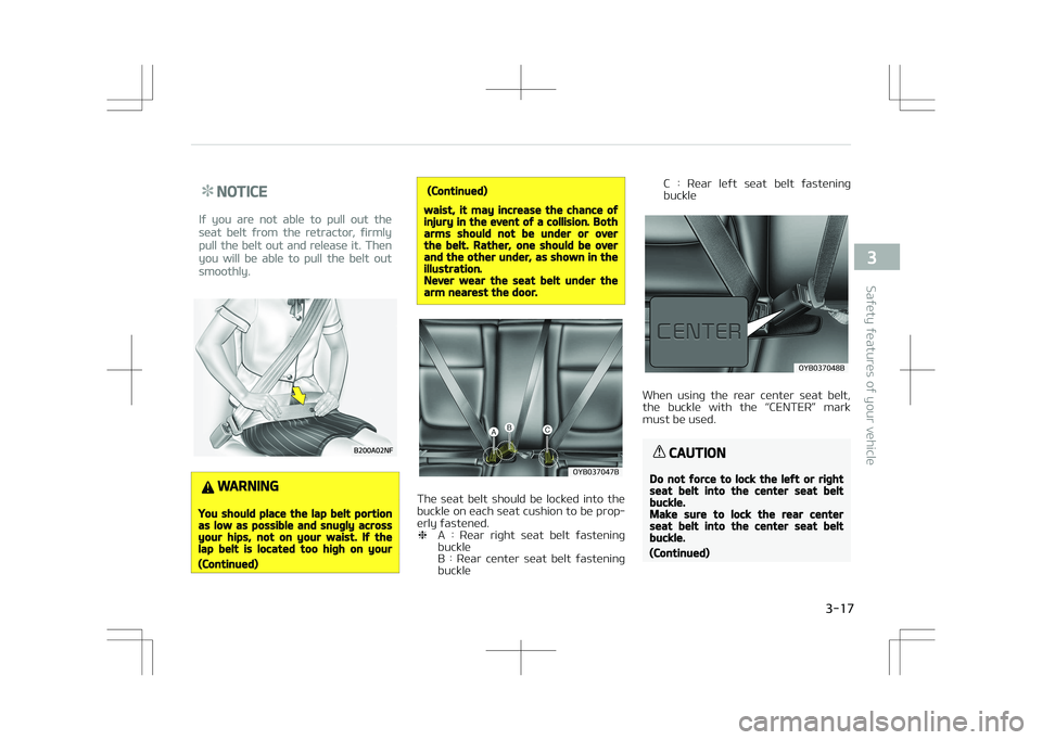 KIA STONIC 2018  Owners Manual NOTICE
If you are not able to pull out the
seat belt from the retractor, firmly
pull the belt out and release it. Then
you will be able to pull the belt out
smoothly.
WARNING
You should place the lap 
