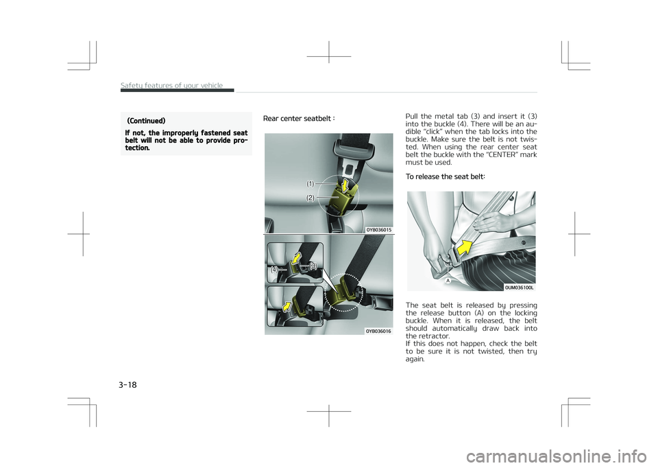 KIA STONIC 2018  Owners Manual (Continued)
If not, the improperly fastened seatbelt will not be able to provide pro‐tection.
Rear center seatbelt :Pull  the  metal  tab  (3)  and  insert  it  (3)
into  the  buckle  (4).  There  w