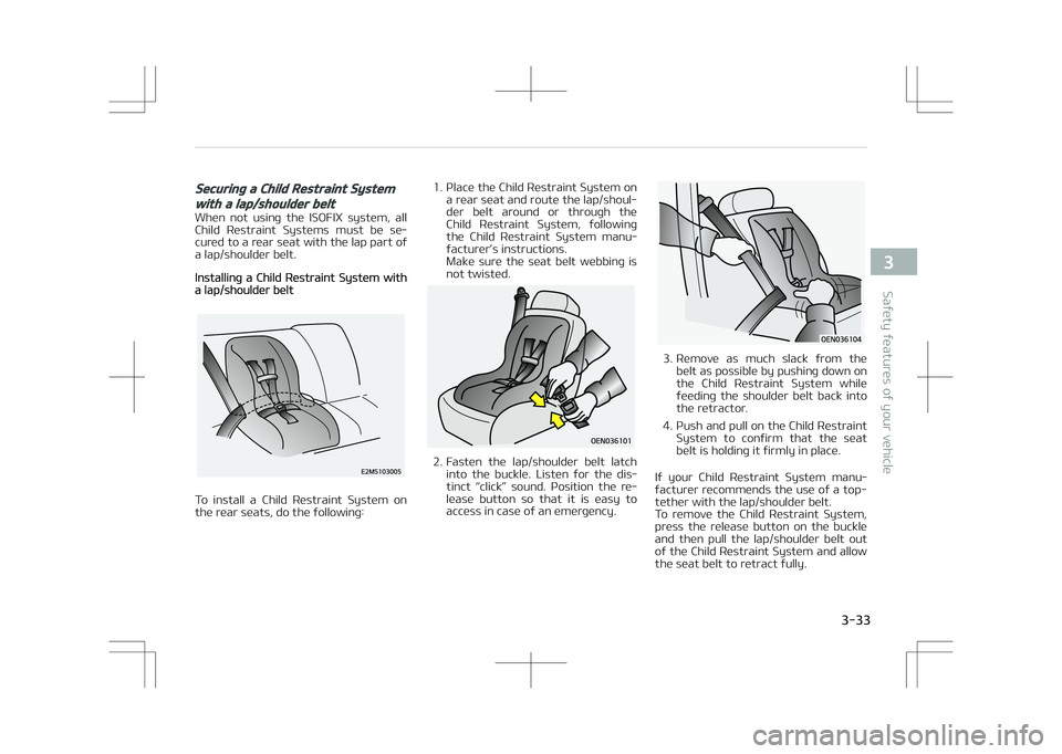 KIA STONIC 2018  Owners Manual Securing a Child Restraint System
with a lap/shoulder belt
When  not  using  the  ISOFIX  system,  allChild  Restraint  Systems  must  be  se‐
cured to a rear seat with the lap part of
a lap/shoulde