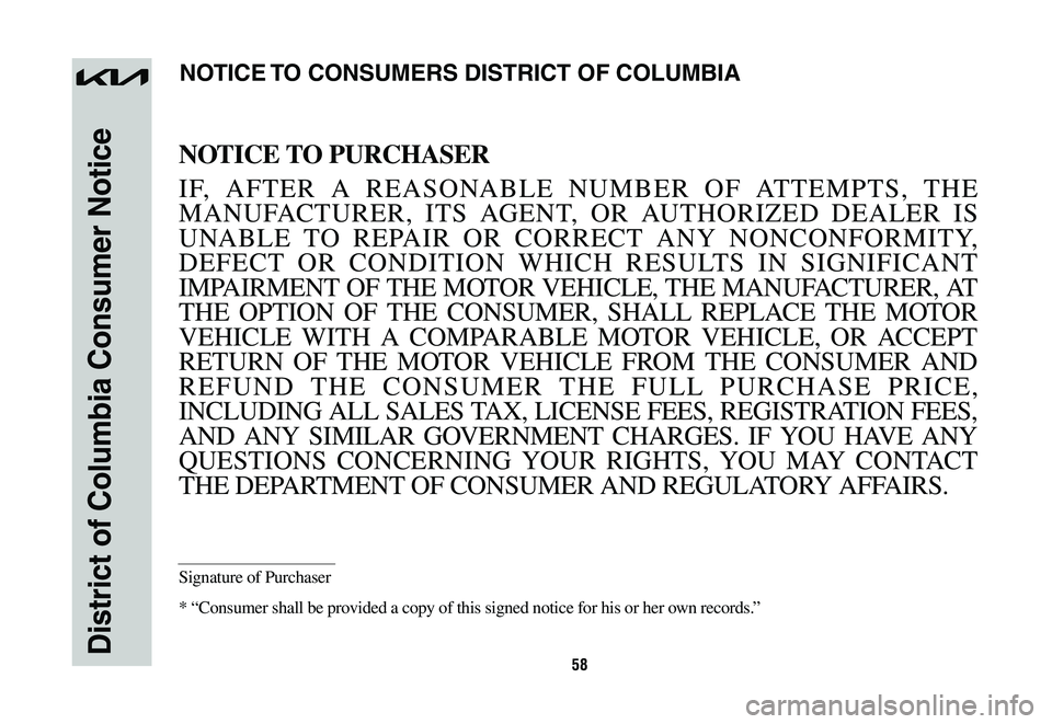 KIA SPORTAGE HYBRID 2023  Warranty and Consumer Information Guide 58District of Columbia Consumer Notice
NOTICE TO PURCHASER
IF, AFTER A REASONABLE NUMBER OF ATTEMPTS, THE 
MANUFACTURER, ITS AGENT, OR AUTHORIZED DEALER IS 
UNABLE TO REPAIR OR CORRECT ANY NONCONFORMI
