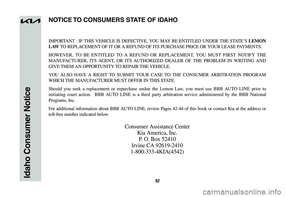 KIA SPORTAGE HYBRID 2023  Warranty and Consumer Information Guide 62Idaho Consumer Notice
IMPORTANT : IF THIS VEHICLE IS DEFECTIVE, YOU MAY BE ENTITLED UNDER THE STATE’S LEMON 
L AW TO REPLACEMENT OF IT OR A REFUND OF ITS PURCHASE PRICE OR YOUR LEASE PAYMENTS.
HOW