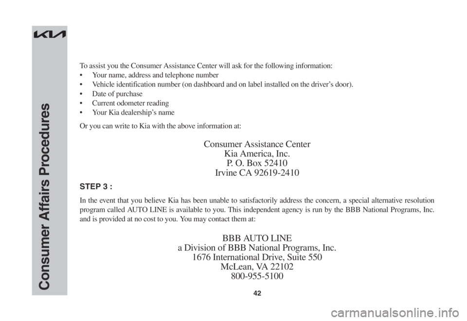 KIA SPORTAGE 2023  Warranty and Consumer Information Guide 42Consumer Affairs Procedures
To assist you the Consumer Assistance Center will ask for the following information:
•	 Your	name,	address	and	telephone	number	
•	 Vehicle	identification	number	(on	