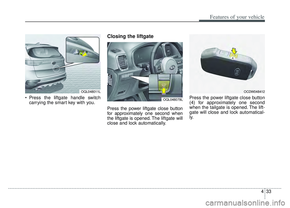 KIA SPORTAGE 2022  Owners Manual 433
Features of your vehicle
 Press the liftgate handle switchcarrying the smart key with you.
Closing the liftgate 
Press the power liftgate close button
for approximately one second when
the liftgat
