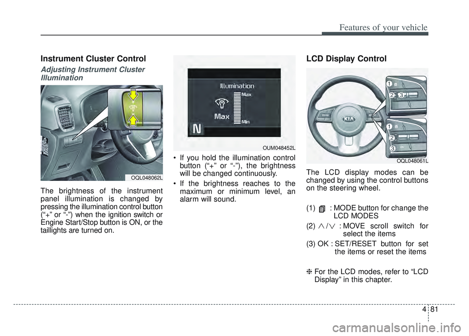 KIA SPORTAGE 2022  Owners Manual 481
Features of your vehicle
Instrument Cluster Control
Adjusting Instrument ClusterIllumination
The brightness of the instrument
panel illumination is changed by
pressing the illumination control but