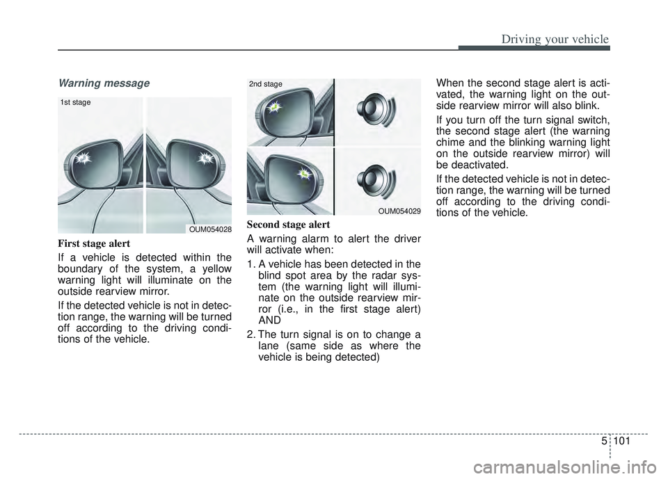 KIA SPORTAGE 2022  Owners Manual 5101
Driving your vehicle
Warning message
First stage alert
If a vehicle is detected within the
boundary of the system, a yellow
warning light will illuminate on the
outside rearview mirror.
If the de
