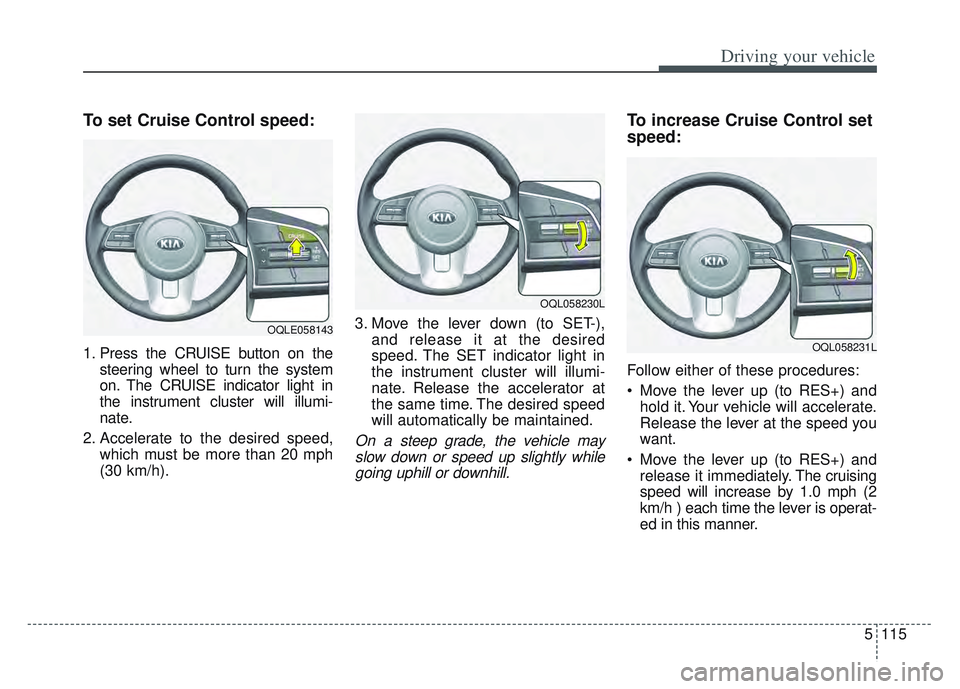 KIA SPORTAGE 2022  Owners Manual 5115
Driving your vehicle
To set Cruise Control speed:
1. Press the CRUISE button on thesteering wheel to turn the system
on. The CRUISE indicator light in
the instrument cluster will illumi-
nate.
2.