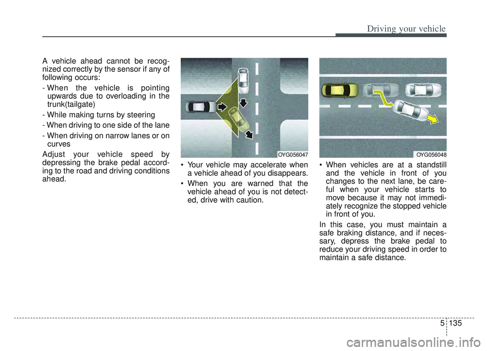 KIA SPORTAGE 2022  Owners Manual 5135
Driving your vehicle
A vehicle ahead cannot be recog-
nized correctly by the sensor if any of
following occurs:
- When the vehicle is pointingupwards due to overloading in the
trunk(tailgate)
- W